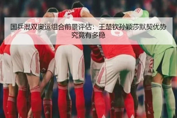 国乒混双奥运组合前景评估：王楚钦孙颖莎默契优势究竟有多稳